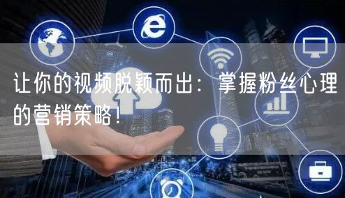 让你的视频脱颖而出：掌握粉丝心理的营销策略！
