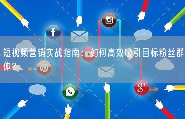 短视频营销实战指南：如何高效吸引目标粉丝群体？