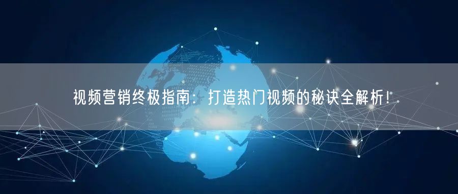 视频营销终极指南：打造热门视频的秘诀全解析！