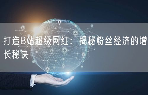 打造B站超级网红：揭秘粉丝经济的增长秘诀