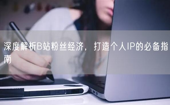 深度解析B站粉丝经济，打造个人IP的必备指南