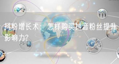 抖粉增长术：怎样购买抖音粉丝提升影响力?