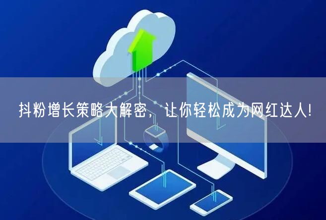 抖粉增长策略大解密，让你轻松成为网红达人!