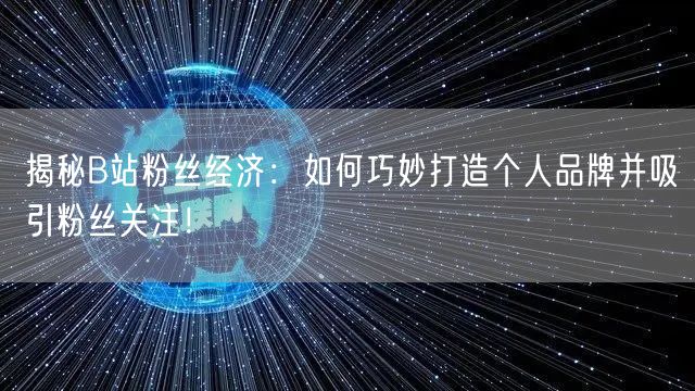 揭秘B站粉丝经济：如何巧妙打造个人品牌并吸引粉丝关注！