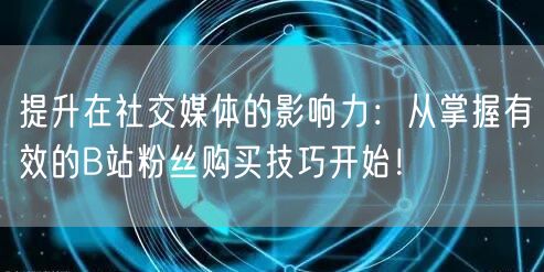 提升在社交媒体的影响力：从掌握有效的B站粉丝购买技巧开始！
