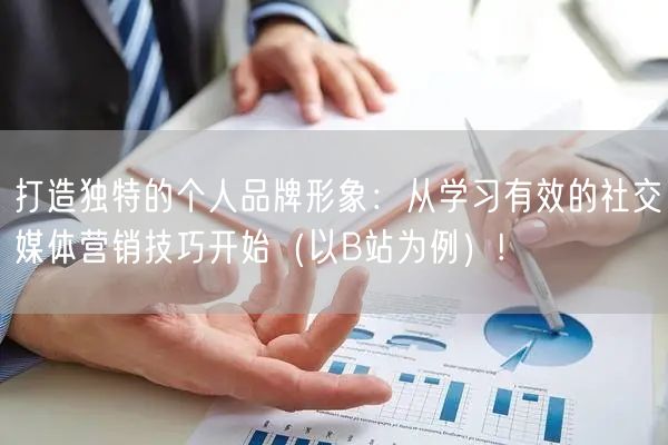 打造独特的个人品牌形象：从学习有效的社交媒体营销技巧开始（以B站为例）!