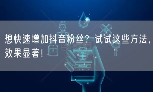 想快速增加抖音粉丝？试试这些方法，效果显著！