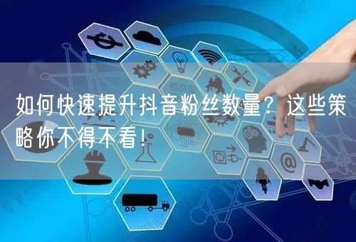 如何快速提升抖音粉丝数量？这些策略你不得不看！
