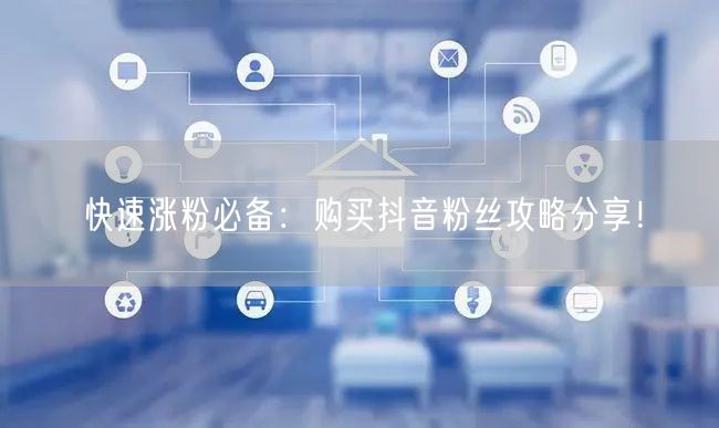 快速涨粉必备：购买抖音粉丝攻略分享！