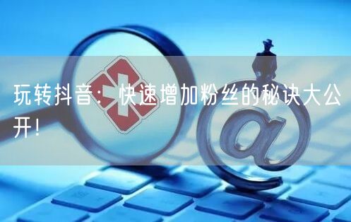 玩转抖音：快速增加粉丝的秘诀大公开！