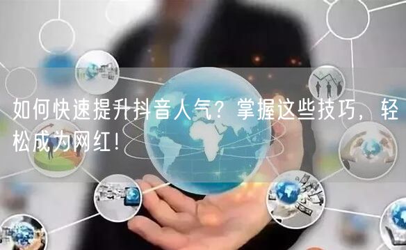 如何快速提升抖音人气？掌握这些技巧，轻松成为网红！