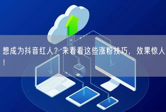 想成为抖音红人？来看看这些涨粉技巧，效果惊人！