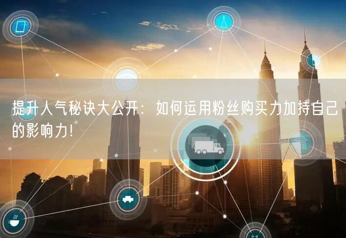 提升人气秘诀大公开：如何运用粉丝购买力加持自己的影响力！
