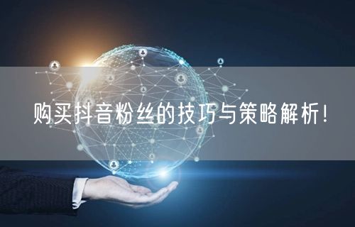 购买抖音粉丝的技巧与策略解析！