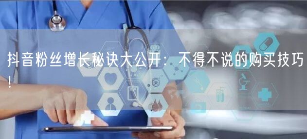 抖音粉丝增长秘诀大公开：不得不说的购买技巧！