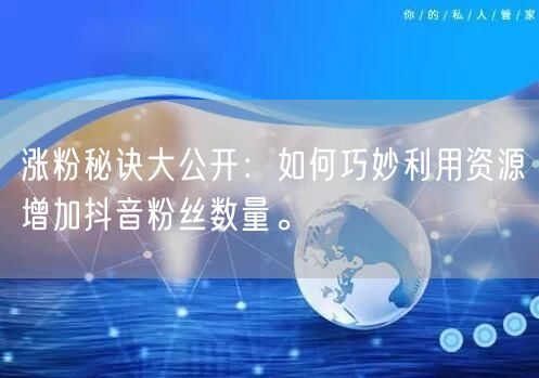 涨粉秘诀大公开：如何巧妙利用资源增加抖音粉丝数量。