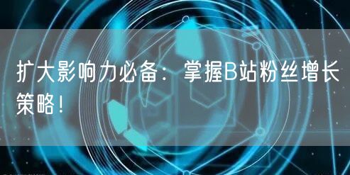 扩大影响力必备：掌握B站粉丝增长策略！