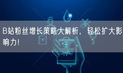 B站粉丝增长策略大解析，轻松扩大影响力！