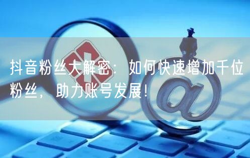 抖音粉丝大解密：如何快速增加千位粉丝，助力账号发展！