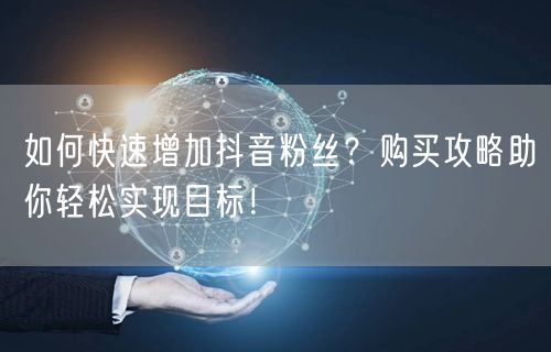 如何快速增加抖音粉丝？购买攻略助你轻松实现目标！