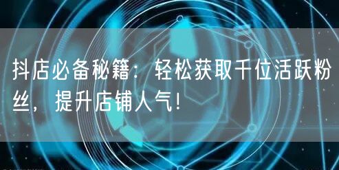抖店必备秘籍：轻松获取千位活跃粉丝，提升店铺人气！