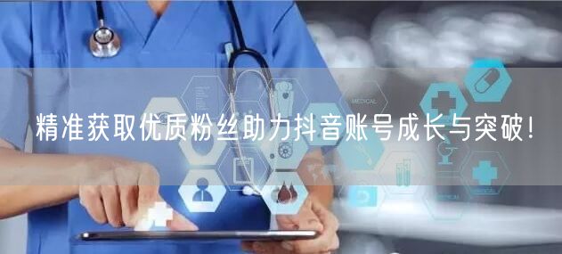 精准获取优质粉丝助力抖音账号成长与突破！