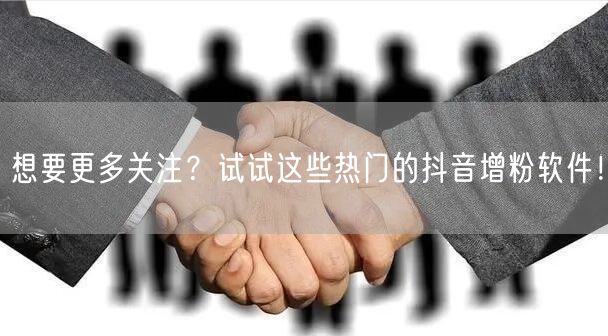 想要更多关注？试试这些热门的抖音增粉软件！