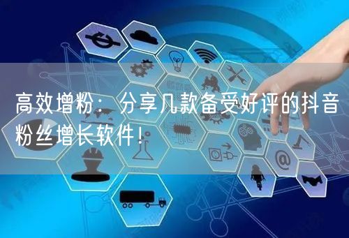 高效增粉：分享几款备受好评的抖音粉丝增长软件！