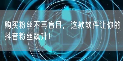 购买粉丝不再盲目，这款软件让你的抖音粉丝飙升！