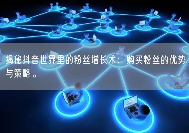 揭秘抖音世界里的粉丝增长术：购买粉丝的优势与策略。