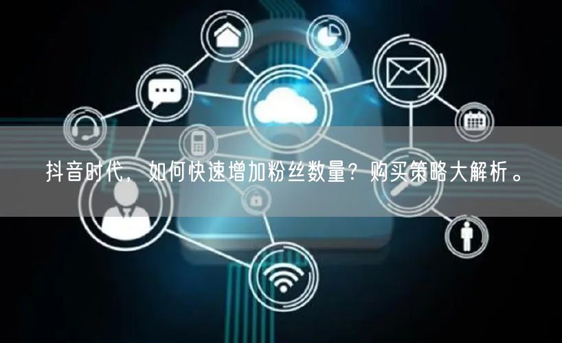 抖音时代，如何快速增加粉丝数量？购买策略大解析。