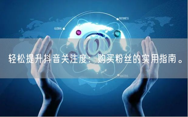 轻松提升抖音关注度：购买粉丝的实用指南。