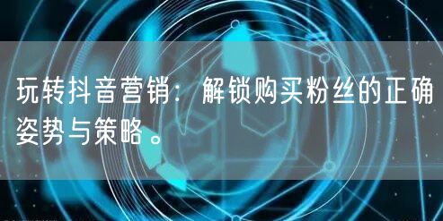 玩转抖音营销：解锁购买粉丝的正确姿势与策略。