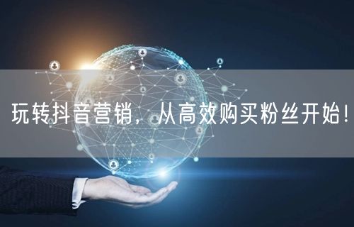 玩转抖音营销，从高效购买粉丝开始！