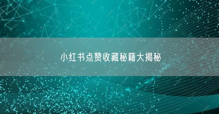 小红书点赞收藏秘籍大揭秘