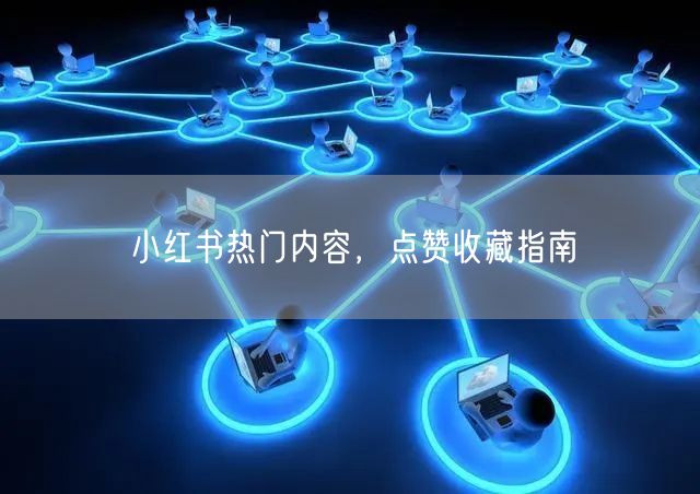 小红书热门内容，点赞收藏指南