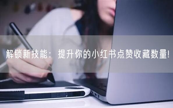 解锁新技能：提升你的小红书点赞收藏数量!