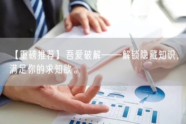 【重磅推荐】吾爱破解——解锁隐藏知识，满足你的求知欲。