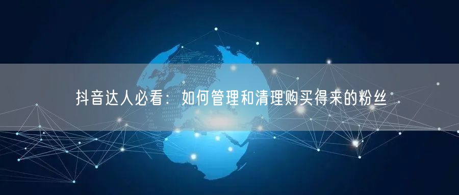 抖音达人必看：如何管理和清理购买得来的粉丝