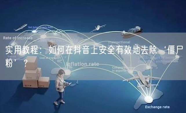 实用教程：如何在抖音上安全有效地去除‘僵尸粉’？