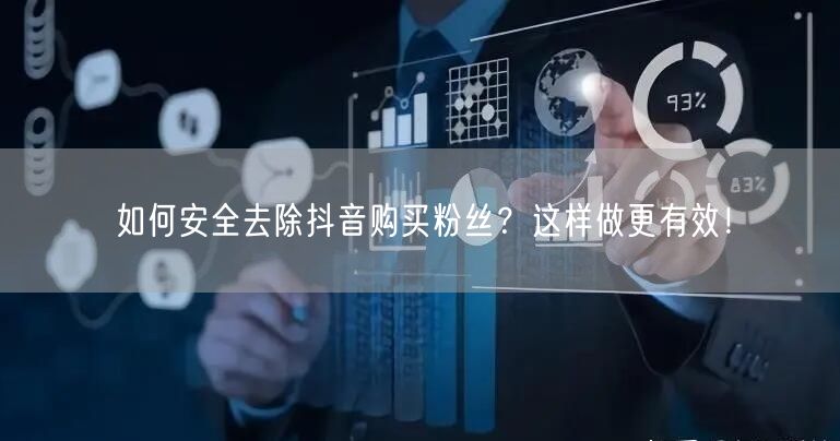 如何安全去除抖音购买粉丝？这样做更有效！