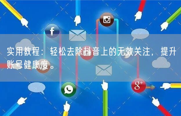 实用教程：轻松去除抖音上的无效关注，提升账号健康度。