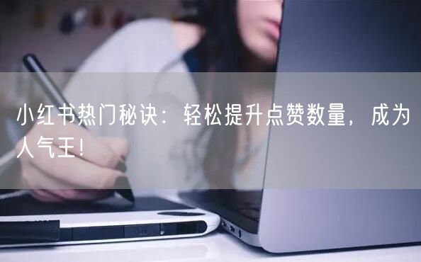 小红书热门秘诀：轻松提升点赞数量，成为人气王！