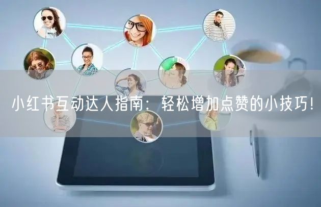 小红书互动达人指南：轻松增加点赞的小技巧！