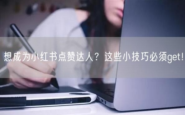 想成为小红书点赞达人？这些小技巧必须get！