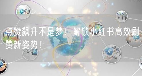 点赞飙升不是梦！解锁小红书高效刷赞新姿势！