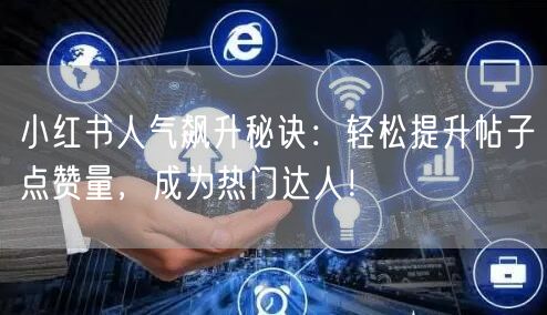 小红书人气飙升秘诀：轻松提升帖子点赞量，成为热门达人！