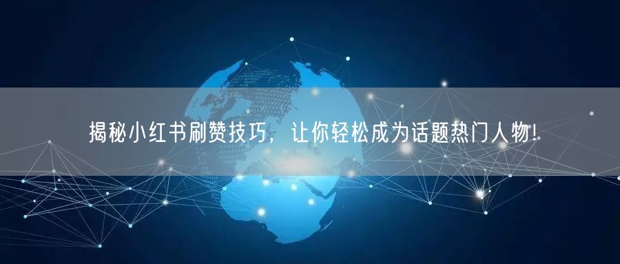 揭秘小红书刷赞技巧，让你轻松成为话题热门人物！