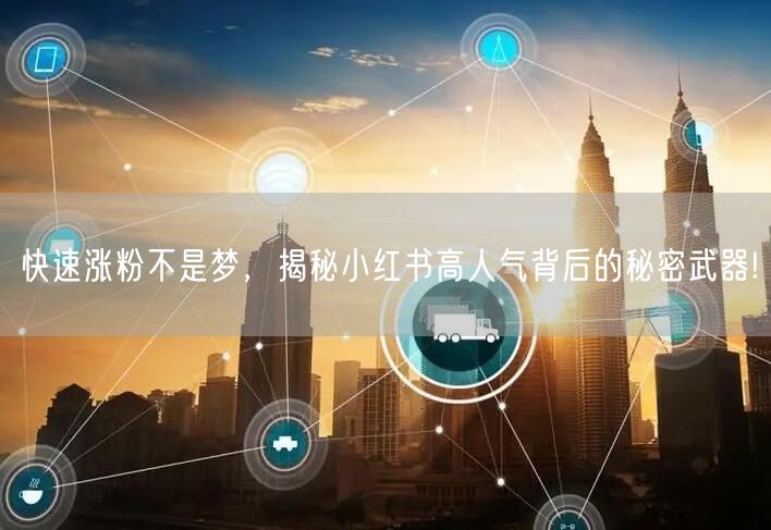 快速涨粉不是梦，揭秘小红书高人气背后的秘密武器!