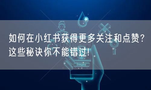 如何在小红书获得更多关注和点赞？这些秘诀你不能错过!